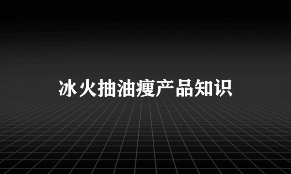 冰火抽油瘦产品知识