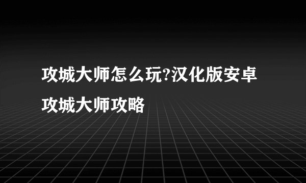 攻城大师怎么玩?汉化版安卓攻城大师攻略