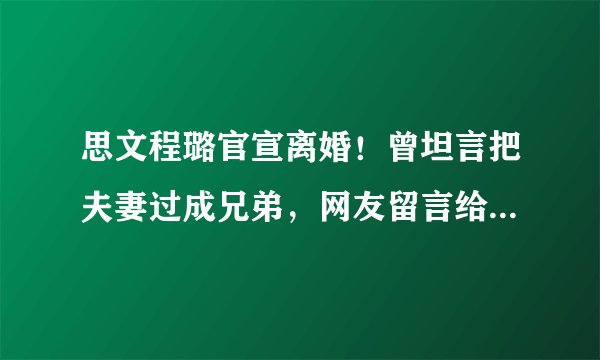 思文程璐官宣离婚！曾坦言把夫妻过成兄弟，网友留言给出离婚原因