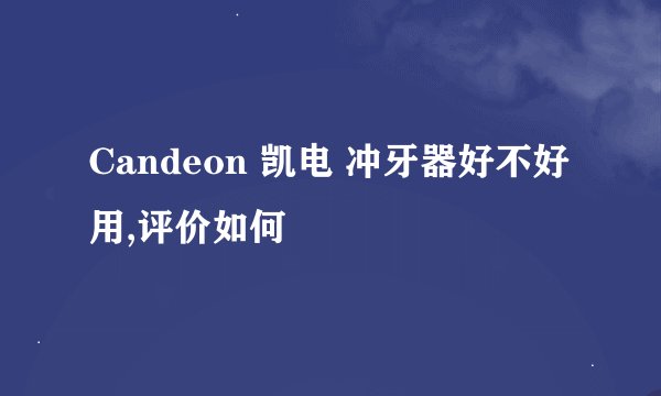 Candeon 凯电 冲牙器好不好用,评价如何
