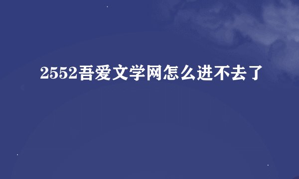2552吾爱文学网怎么进不去了