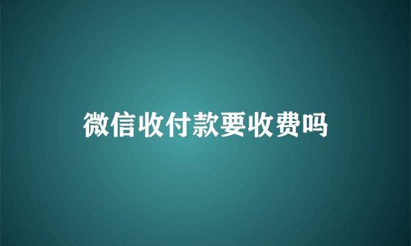 微信收付款要收费吗