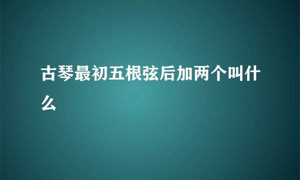 古琴最初五根弦后加两个叫什么