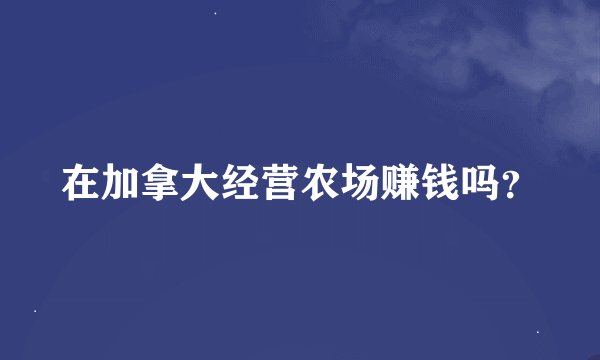 在加拿大经营农场赚钱吗？