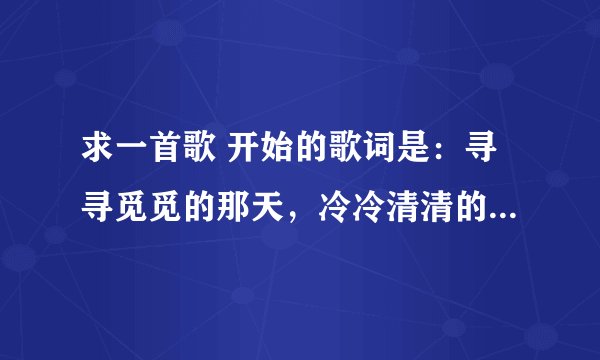 求一首歌 开始的歌词是：寻寻觅觅的那天，冷冷清清的那夜.........