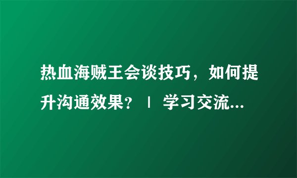 热血海贼王会谈技巧，如何提升沟通效果？｜ 学习交流技巧分享