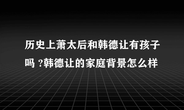 历史上萧太后和韩德让有孩子吗 ?韩德让的家庭背景怎么样