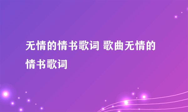 无情的情书歌词 歌曲无情的情书歌词
