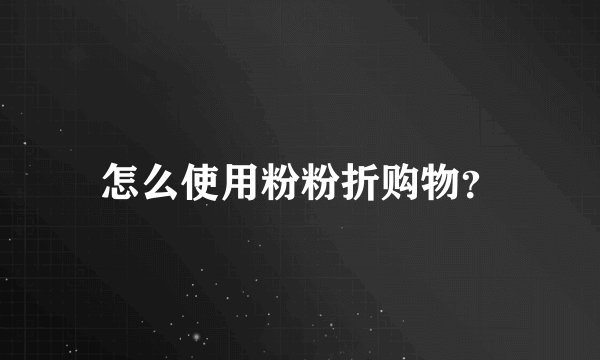 怎么使用粉粉折购物？