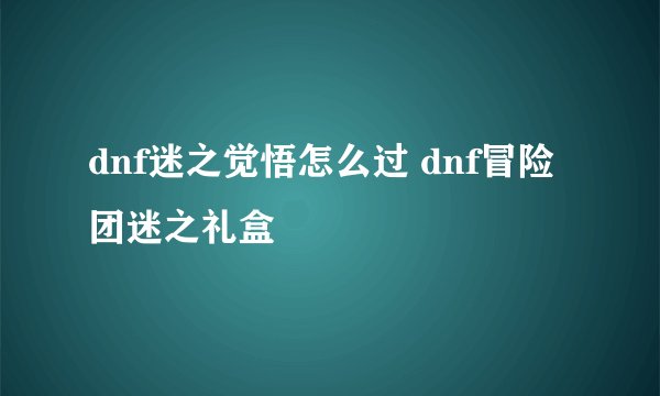 dnf迷之觉悟怎么过 dnf冒险团迷之礼盒