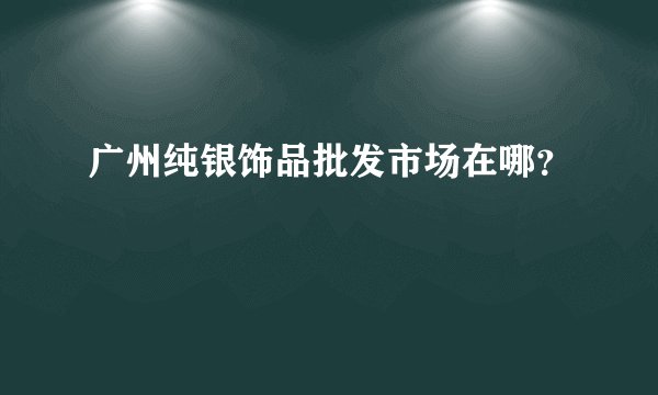 广州纯银饰品批发市场在哪?
