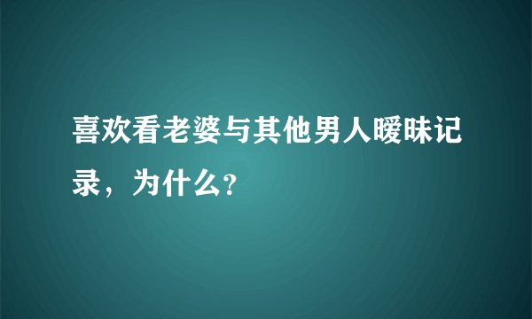 喜欢看老婆与其他男人暧昧记录，为什么？