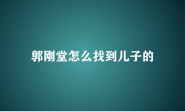郭刚堂怎么找到儿子的