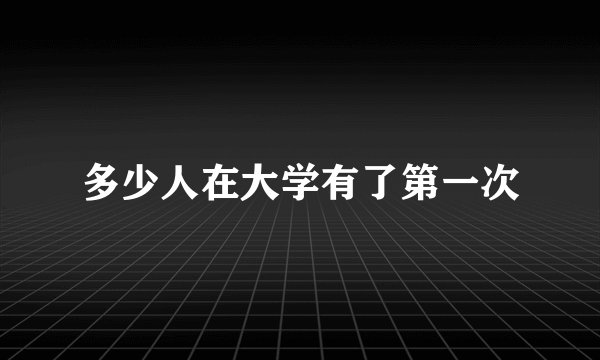 多少人在大学有了第一次