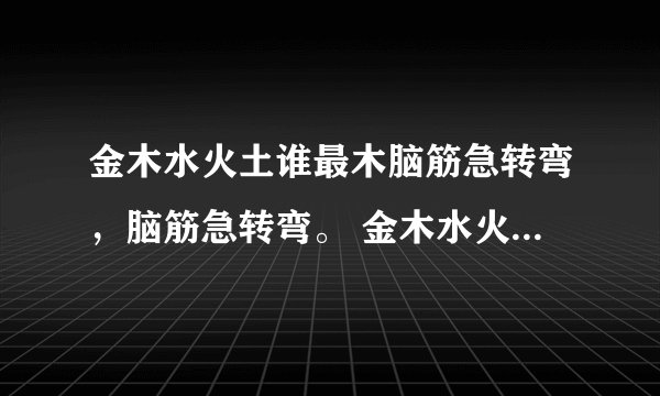 金木水火土谁最木脑筋急转弯，脑筋急转弯。 金木水火土谁的腿最长？