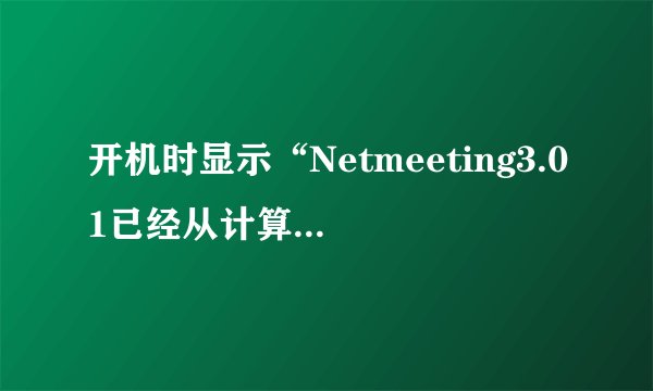 开机时显示“Netmeeting3.01已经从计算机上删除,是否清除有关程序的个人设置”是怎么回事，如何解决