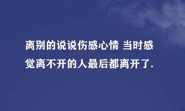 离别的说说伤感心情 当时感觉离不开的人最后都离开了.