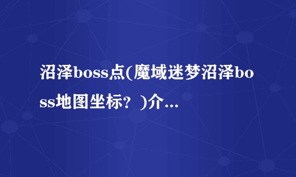 沼泽boss点(魔域迷梦沼泽boss地图坐标？)介绍_沼泽boss点(魔域迷梦沼泽boss地图坐标？)是什么