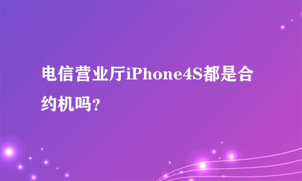 电信营业厅iPhone4S都是合约机吗？