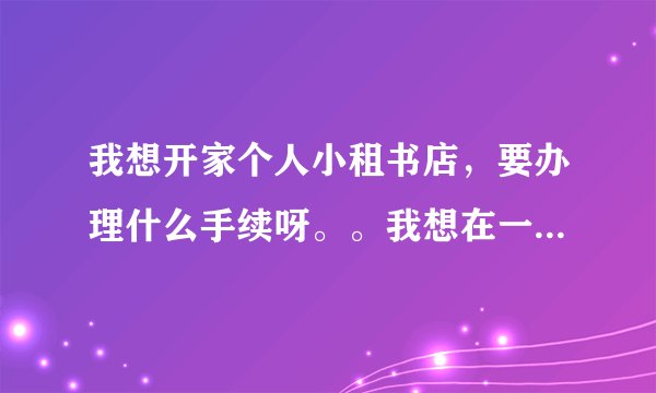 我想开家个人小租书店，要办理什么手续呀。。我想在一个社区里开办一