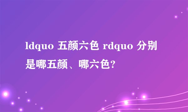 ldquo 五颜六色 rdquo 分别是哪五颜、哪六色?