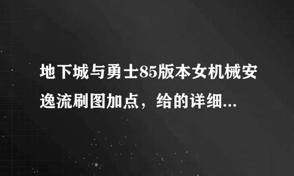 地下城与勇士85版本女机械安逸流刷图加点，给的详细点。纯刷图，PK场从来不进，顺便说一下是穿异界套