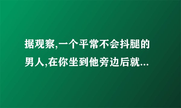 据观察,一个平常不会抖腿的男人,在你坐到他旁边后就开始挺厉害的抖腿...