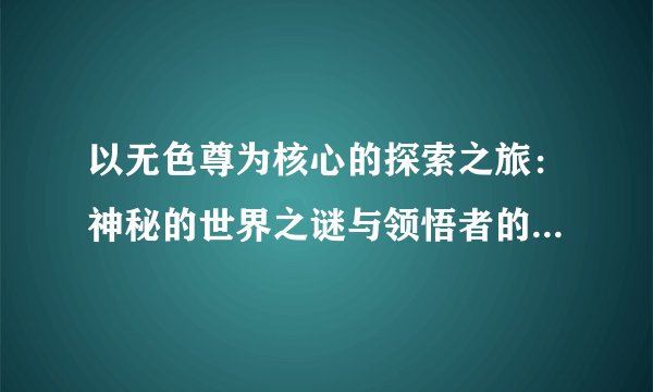 以无色尊为核心的探索之旅：神秘的世界之谜与领悟者的高尚品格