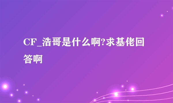 CF_浩哥是什么啊?求基佬回答啊