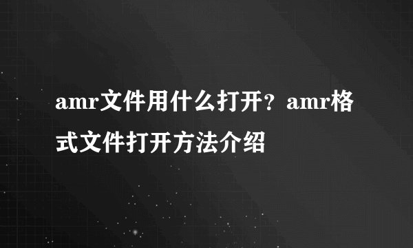 amr文件用什么打开？amr格式文件打开方法介绍