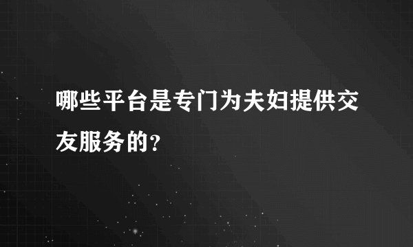哪些平台是专门为夫妇提供交友服务的？