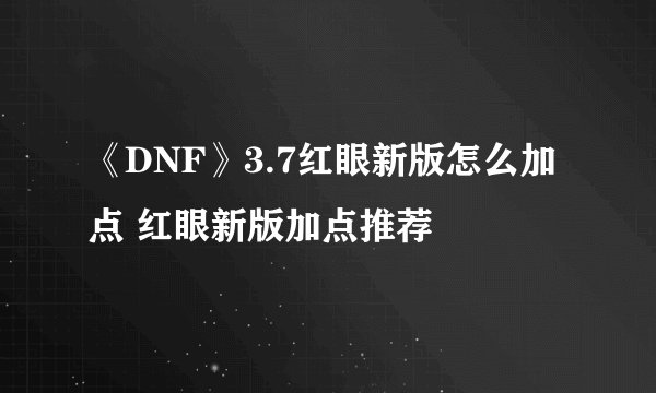 《DNF》3.7红眼新版怎么加点 红眼新版加点推荐