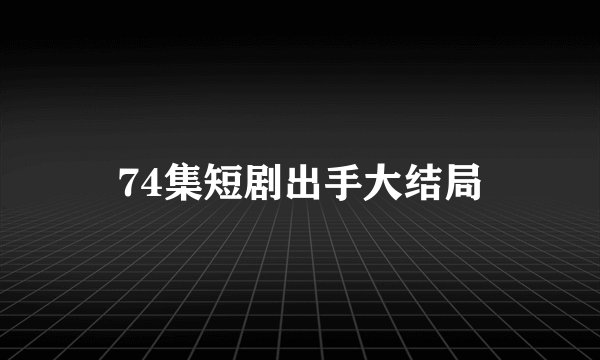 74集短剧出手大结局