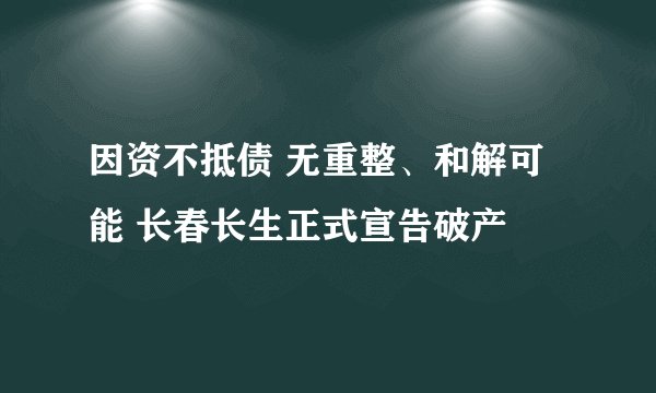 因资不抵债 无重整、和解可能 长春长生正式宣告破产