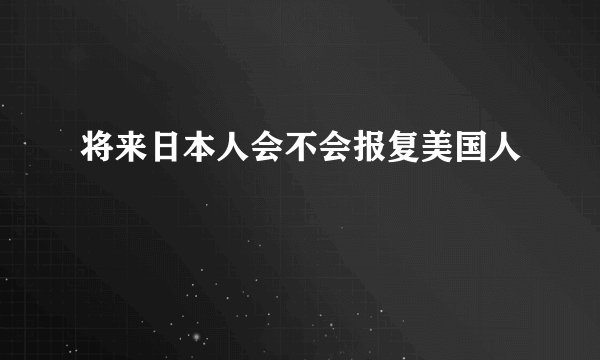 将来日本人会不会报复美国人