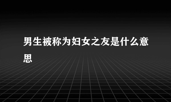 男生被称为妇女之友是什么意思