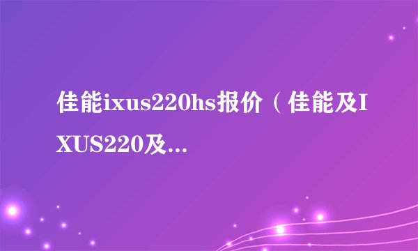 佳能ixus220hs报价（佳能及IXUS220及HS及的市场价钱是多少啊及）