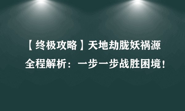 【终极攻略】天地劫胧妖祸源全程解析：一步一步战胜困境！
