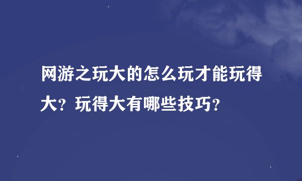 网游之玩大的怎么玩才能玩得大？玩得大有哪些技巧？