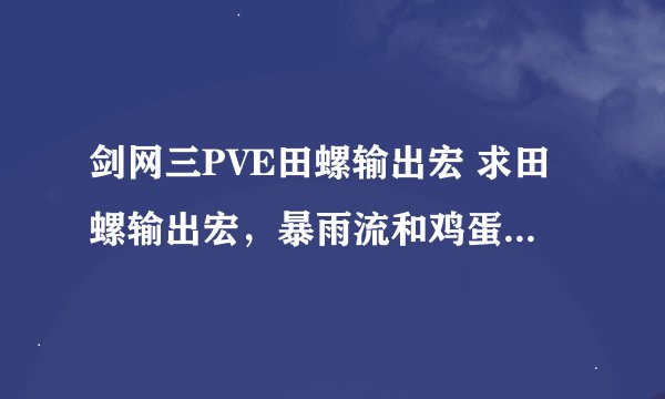 剑网三PVE田螺输出宏 求田螺输出宏，暴雨流和鸡蛋流的宏，谢谢