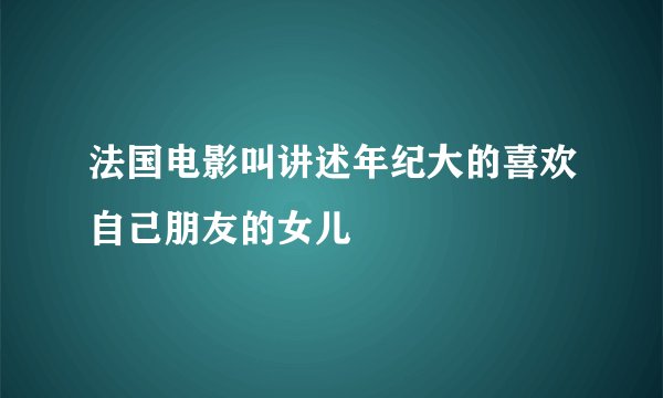 法国电影叫讲述年纪大的喜欢自己朋友的女儿
