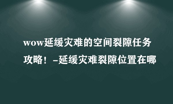 wow延缓灾难的空间裂隙任务攻略！-延缓灾难裂隙位置在哪
