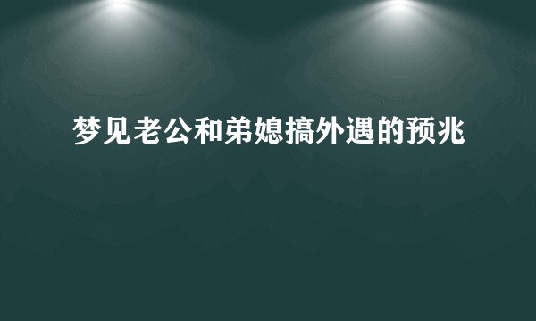 梦见老公和弟媳搞外遇的预兆