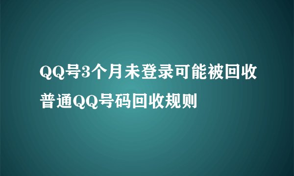 QQ号3个月未登录可能被回收普通QQ号码回收规则