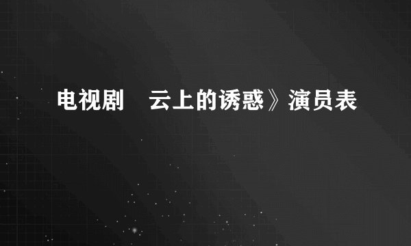 电视剧巜云上的诱惑》演员表