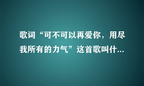 歌词“可不可以再爱你，用尽我所有的力气”这首歌叫什么名字？