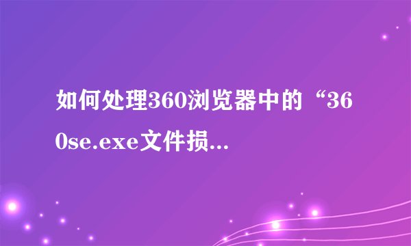如何处理360浏览器中的“360se.exe文件损坏”错误提示