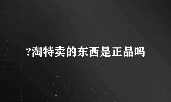 ?淘特卖的东西是正品吗