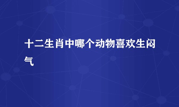十二生肖中哪个动物喜欢生闷气