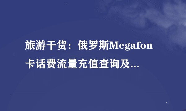旅游干货：俄罗斯Megafon卡话费流量充值查询及手机卡实用攻略